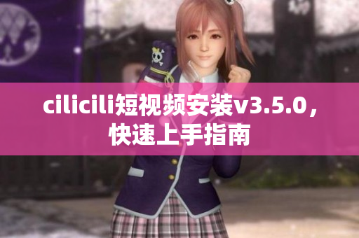 cilicili短視頻安裝v3.5.0，快速上手指南