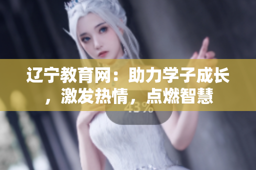 遼寧教育網(wǎng)：助力學(xué)子成長(zhǎng)，激發(fā)熱情，點(diǎn)燃智慧