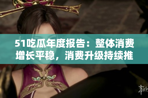 51吃瓜年度報(bào)告：整體消費(fèi)增長(zhǎng)平穩(wěn)，消費(fèi)升級(jí)持續(xù)推進(jìn)