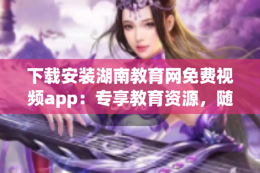 下載安裝湖南教育網(wǎng)免費(fèi)視頻app：專(zhuān)享教育資源，隨時(shí)隨地暢享精彩學(xué)習(xí)內(nèi)容