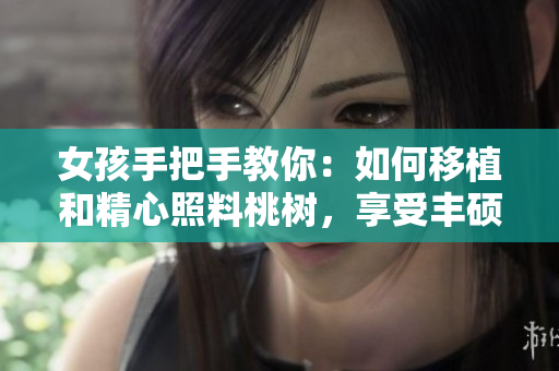 女孩手把手教你：如何移植和精心照料桃樹，享受豐碩的黃油果實