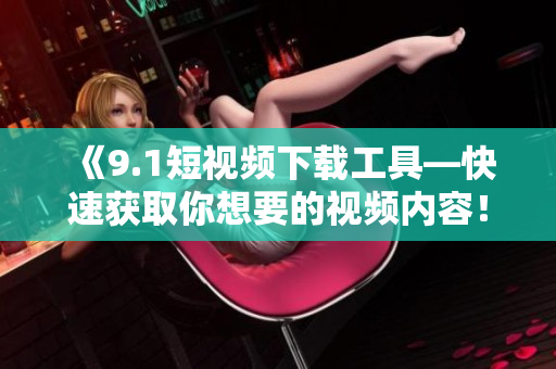 《9.1短視頻下載工具—快速獲取你想要的視頻內(nèi)容！》