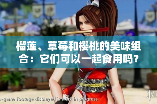 榴蓮、草莓和櫻桃的美味組合：它們可以一起食用嗎？