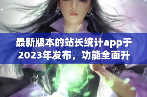 最新版本的站長統(tǒng)計app于2023年發(fā)布，功能全面升級
