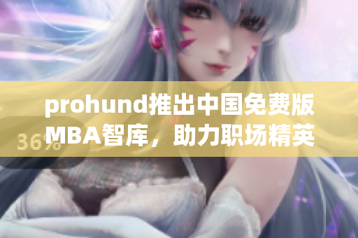 prohund推出中國免費版MBA智庫，助力職場精英提升管理技能