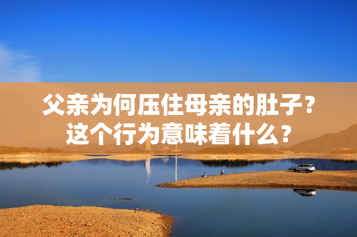 父親為何壓住母親的肚子？這個(gè)行為意味著什么？
