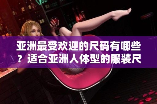 亞洲最受歡迎的尺碼有哪些？適合亞洲人體型的服裝尺碼有哪些？