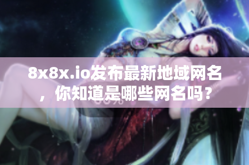 8x8x.io發(fā)布最新地域網(wǎng)名，你知道是哪些網(wǎng)名嗎？