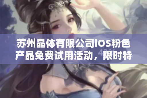 蘇州晶體有限公司iOS粉色產(chǎn)品免費(fèi)試用活動(dòng)，限時(shí)特惠來襲