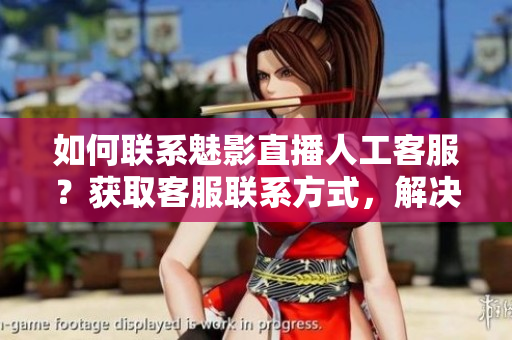 如何聯(lián)系魅影直播人工客服？獲取客服聯(lián)系方式，解決問題更便捷