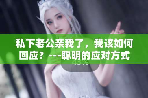 私下老公親我了，我該如何回應？---聰明的應對方式