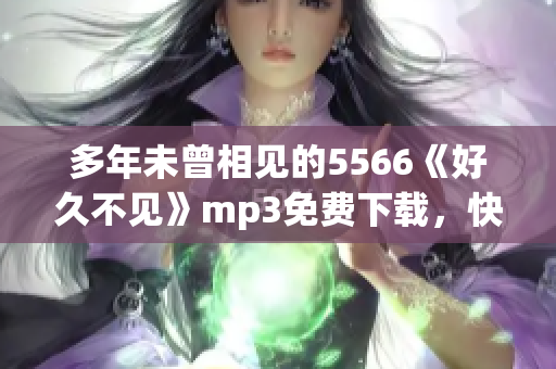 多年未曾相見的5566《好久不見》mp3免費(fèi)下載，快來(lái)暢享經(jīng)典音樂(lè)！