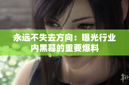永遠(yuǎn)不失去方向：曝光行業(yè)內(nèi)黑幕的重要爆料