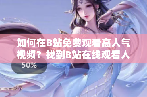 如何在B站免費觀看高人氣視頻？找到B站在線觀看人氣視頻的秘密！