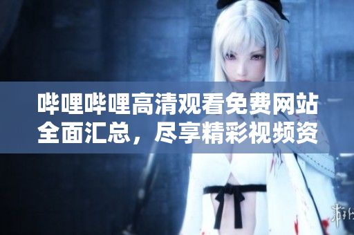 嗶哩嗶哩高清觀看免費網(wǎng)站全面匯總，盡享精彩視頻資源