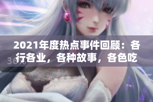 2021年度熱點(diǎn)事件回顧：各行各業(yè)，各種故事，各色吃瓜群眾都在報(bào)告中關(guān)注！