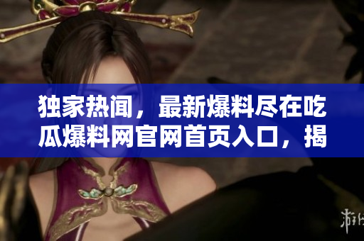 獨(dú)家熱聞，最新爆料盡在吃瓜爆料網(wǎng)官網(wǎng)首頁(yè)入口，揭秘娛樂(lè)圈內(nèi)幕，精彩內(nèi)容等你來(lái)發(fā)現(xiàn)！