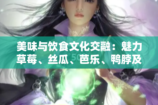 美味與飲食文化交融：魅力草莓、絲瓜、芭樂(lè)、鴨脖及翡翠手鐲