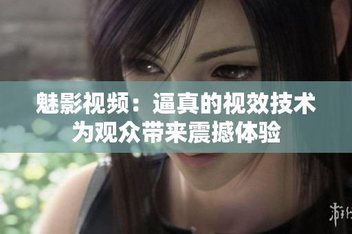 魅影視頻：逼真的視效技術(shù)為觀眾帶來(lái)震撼體驗(yàn)