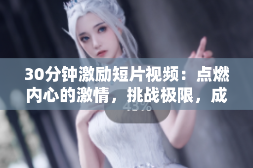 30分鐘激勵(lì)短片視頻：點(diǎn)燃內(nèi)心的激情，挑戰(zhàn)極限，成就無限可能