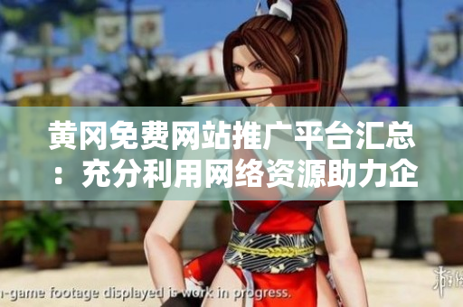 黃岡免費(fèi)網(wǎng)站推廣平臺匯總：充分利用網(wǎng)絡(luò)資源助力企業(yè)發(fā)展