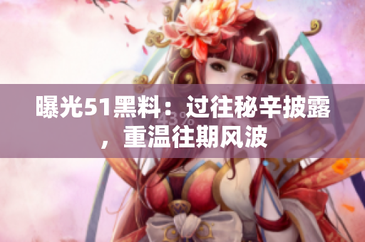 曝光51黑料：過往秘辛披露，重溫往期風波