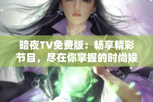 暗夜TV免費(fèi)版：暢享精彩節(jié)目，盡在你掌握的時(shí)尚娛樂平臺(tái)