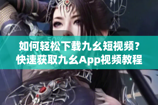 如何輕松下載九幺短視頻？快速獲取九幺App視頻教程！