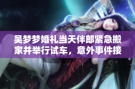 吳夢(mèng)夢(mèng)婚禮當(dāng)天伴郎緊急搬家并舉行試車(chē)，意外事件接連發(fā)生，引發(fā)網(wǎng)友熱議