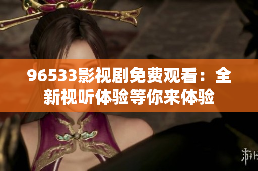 96533影視劇免費(fèi)觀看：全新視聽體驗(yàn)等你來(lái)體驗(yàn)