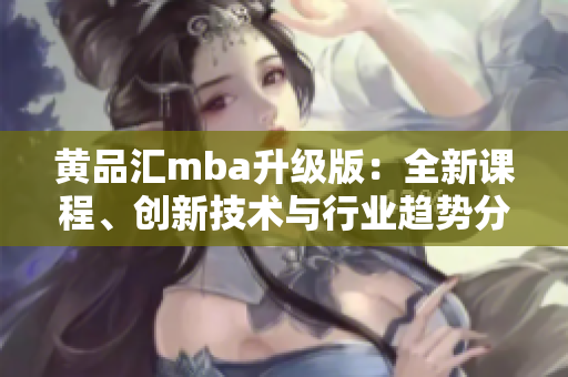 黃品匯mba升級版：全新課程、創(chuàng)新技術(shù)與行業(yè)趨勢分析