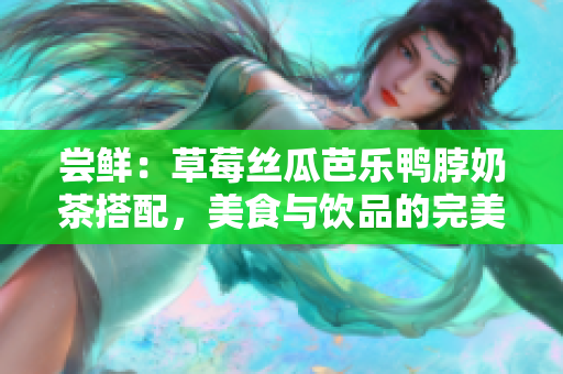 嘗鮮：草莓絲瓜芭樂鴨脖奶茶搭配，美食與飲品的完美組合
