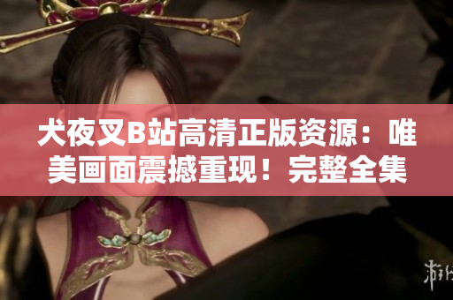 犬夜叉B站高清正版資源：唯美畫(huà)面震撼重現(xiàn)！完整全集觀看指南及相關(guān)推薦