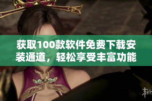 獲取100款軟件免費(fèi)下載安裝通道，輕松享受豐富功能！