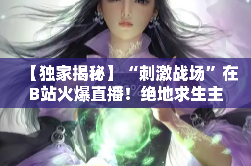 【獨家揭秘】“刺激戰(zhàn)場”在B站火爆直播！絕地求生主播帶你領(lǐng)略熱血沸騰的戰(zhàn)場風(fēng)采