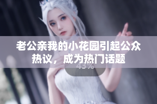 老公親我的小花園引起公眾熱議，成為熱門話題