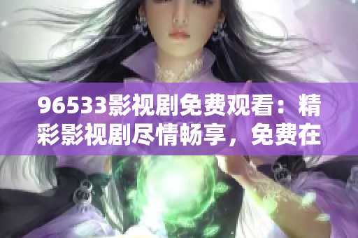 96533影視劇免費(fèi)觀看：精彩影視劇盡情暢享，免費(fèi)在線觀看，盡在96533影視劇平臺(tái)！