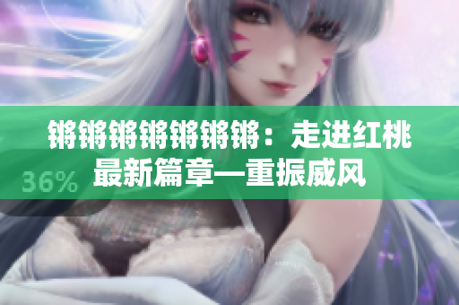 鏘鏘鏘鏘鏘鏘鏘：走進紅桃最新篇章—重振威風(fēng)