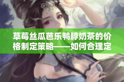 草莓絲瓜芭樂(lè)鴨脖奶茶的價(jià)格制定策略——如何合理定價(jià)以提升競(jìng)爭(zhēng)力