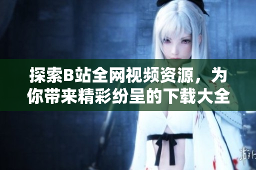 探索B站全網(wǎng)視頻資源，為你帶來精彩紛呈的下載大全