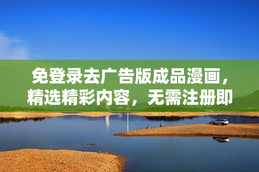 免登錄去廣告版成品漫畫(huà)，精選精彩內(nèi)容，無(wú)需注冊(cè)即刻閱享，讓你暢快欣賞！