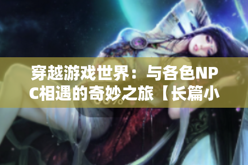穿越游戲世界：與各色NPC相遇的奇妙之旅【長(zhǎng)篇小說(shuō)】