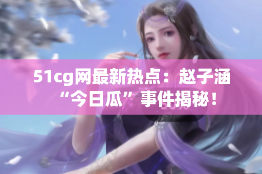 51cg網(wǎng)最新熱點：趙子涵“今日瓜”事件揭秘！