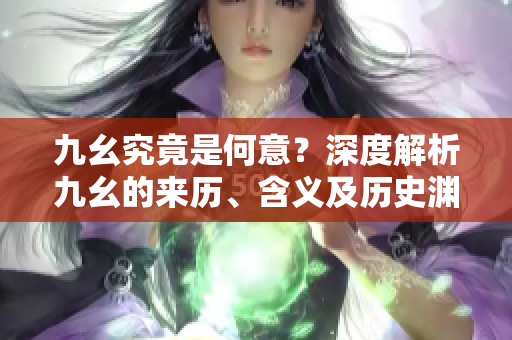 九幺究竟是何意？深度解析九幺的來(lái)歷、含義及歷史淵源
