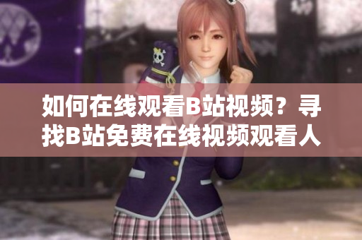 如何在線觀看B站視頻？尋找B站免費在線視頻觀看人數(shù)的方法