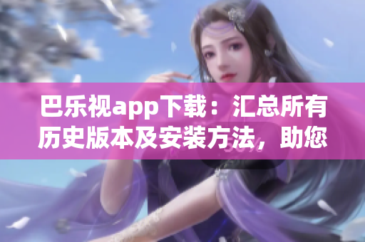 巴樂視app下載：匯總所有歷史版本及安裝方法，助您暢享更多功能和內(nèi)容