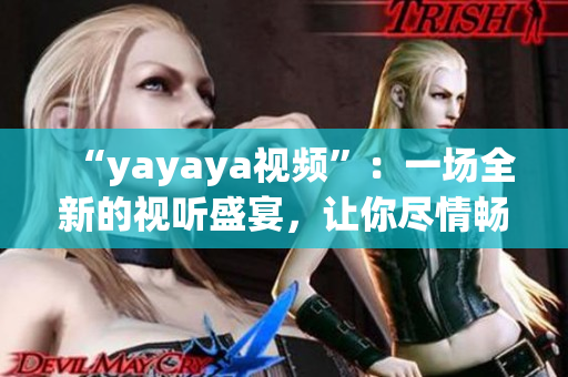 “yayaya視頻”：一場(chǎng)全新的視聽(tīng)盛宴，讓你盡情暢享的精彩視頻展示