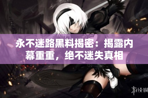 永不迷路黑料揭密：揭露內(nèi)幕重重，絕不迷失真相