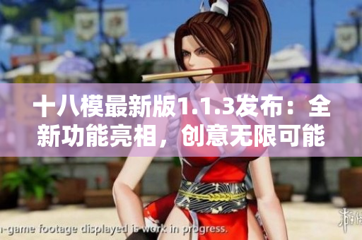 十八模最新版1.1.3發(fā)布：全新功能亮相，創(chuàng)意無限可能