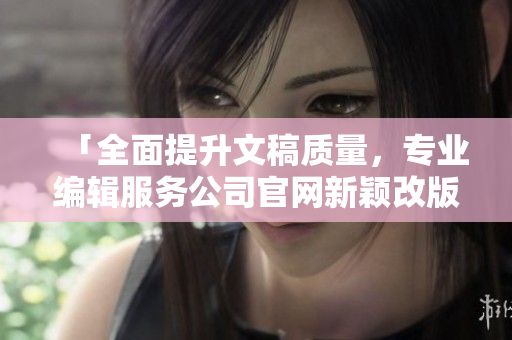 「全面提升文稿質(zhì)量，專業(yè)編輯服務(wù)公司官網(wǎng)新穎改版」